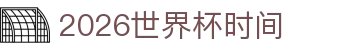 2026世界杯时间指南：附加赛解读、预选赛信息与国足关注